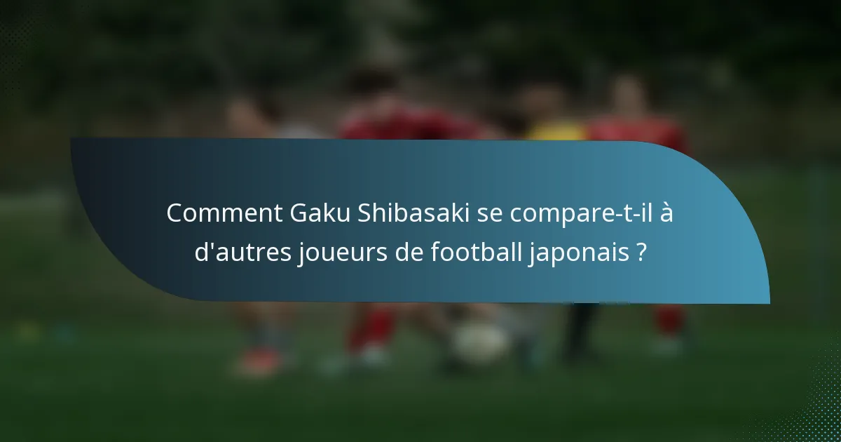 Comment Gaku Shibasaki se compare-t-il à d'autres joueurs de football japonais ?