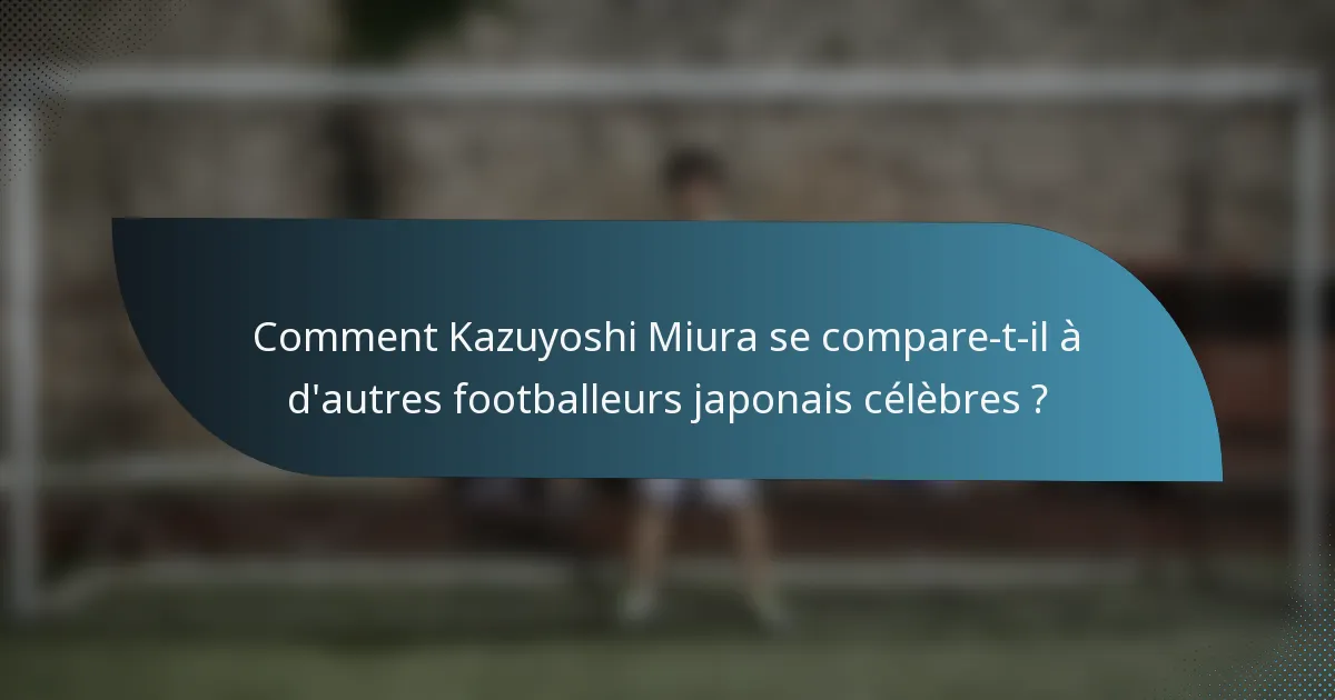Comment Kazuyoshi Miura se compare-t-il à d'autres footballeurs japonais célèbres ?