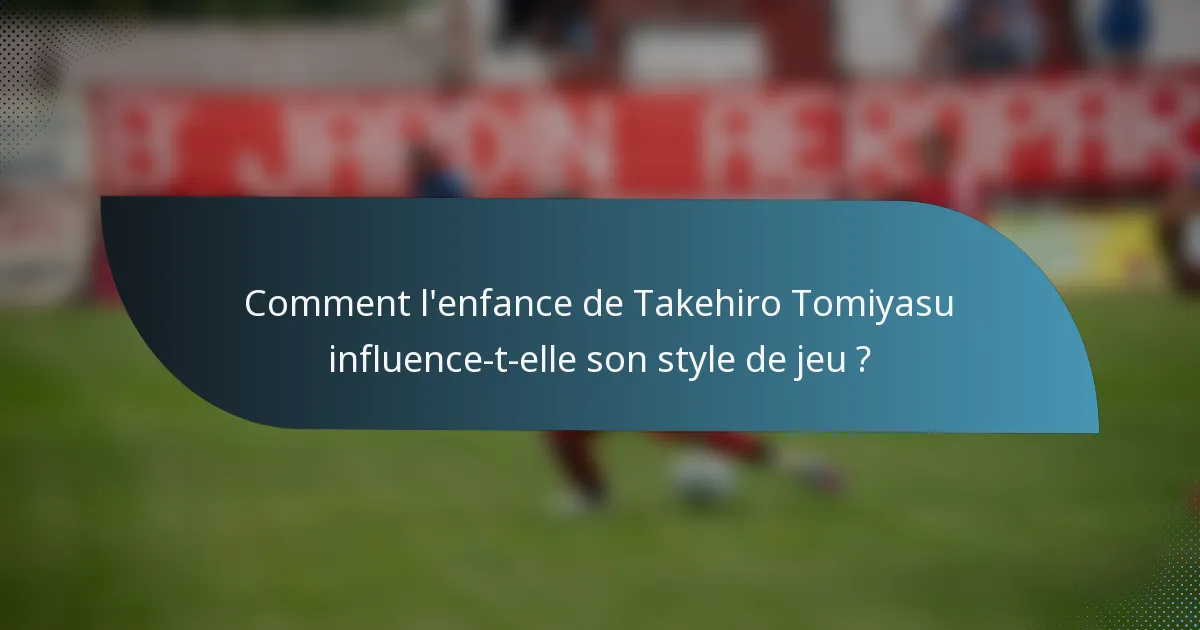 Comment l'enfance de Takehiro Tomiyasu influence-t-elle son style de jeu ?