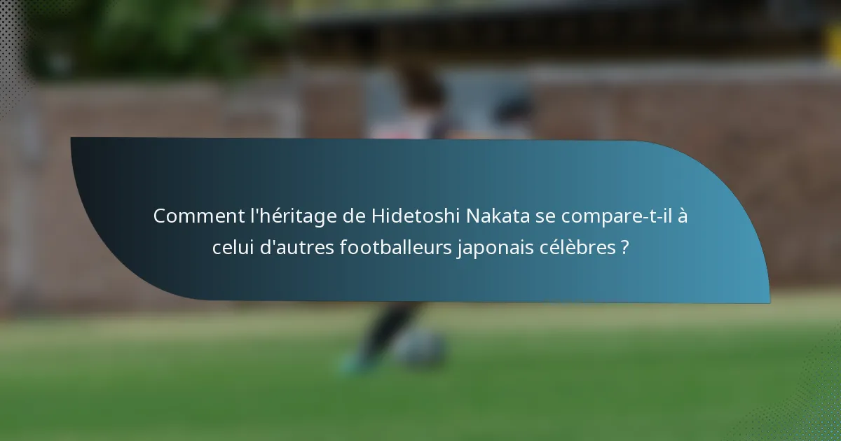 Comment l'héritage de Hidetoshi Nakata se compare-t-il à celui d'autres footballeurs japonais célèbres ?