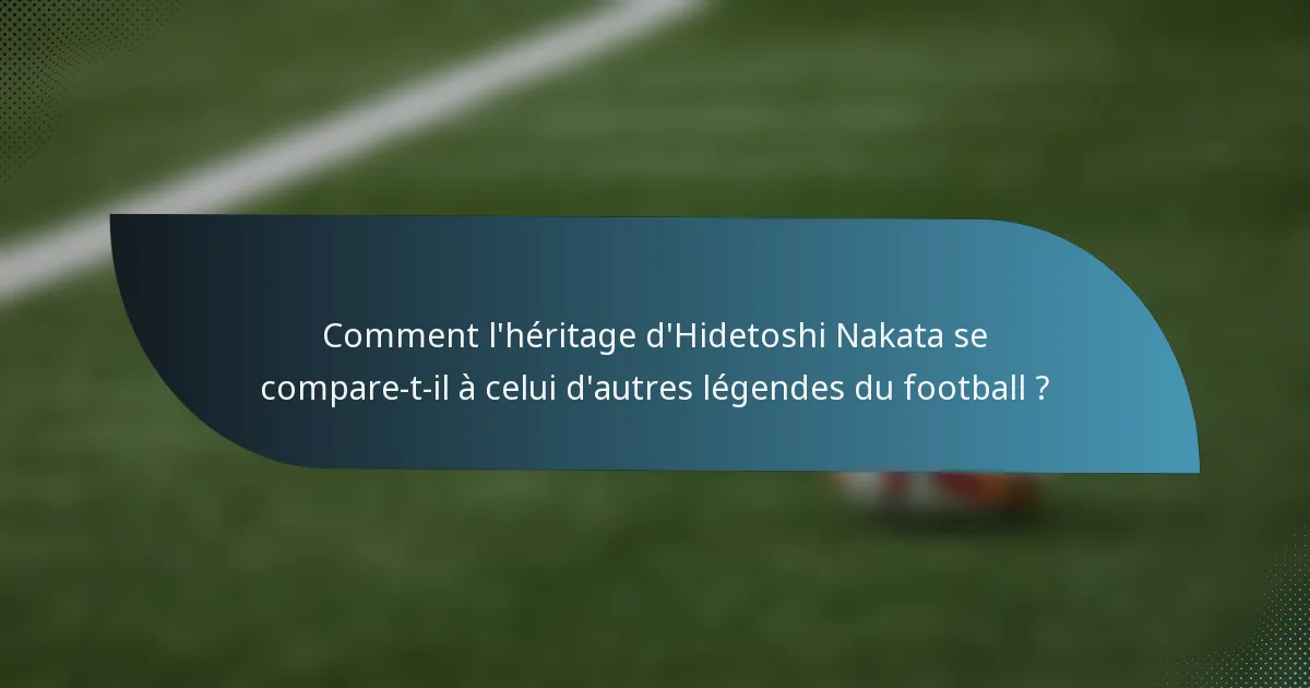Comment l'héritage d'Hidetoshi Nakata se compare-t-il à celui d'autres légendes du football ?