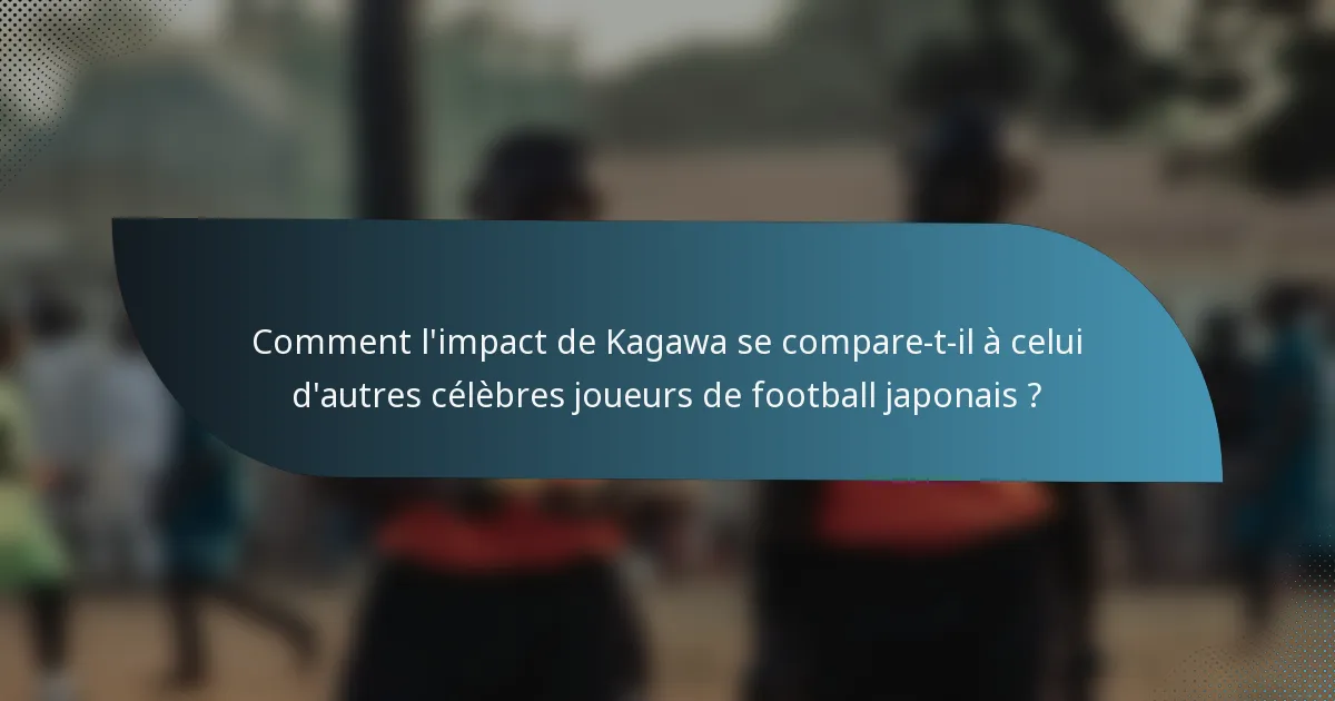 Comment l'impact de Kagawa se compare-t-il à celui d'autres célèbres joueurs de football japonais ?
