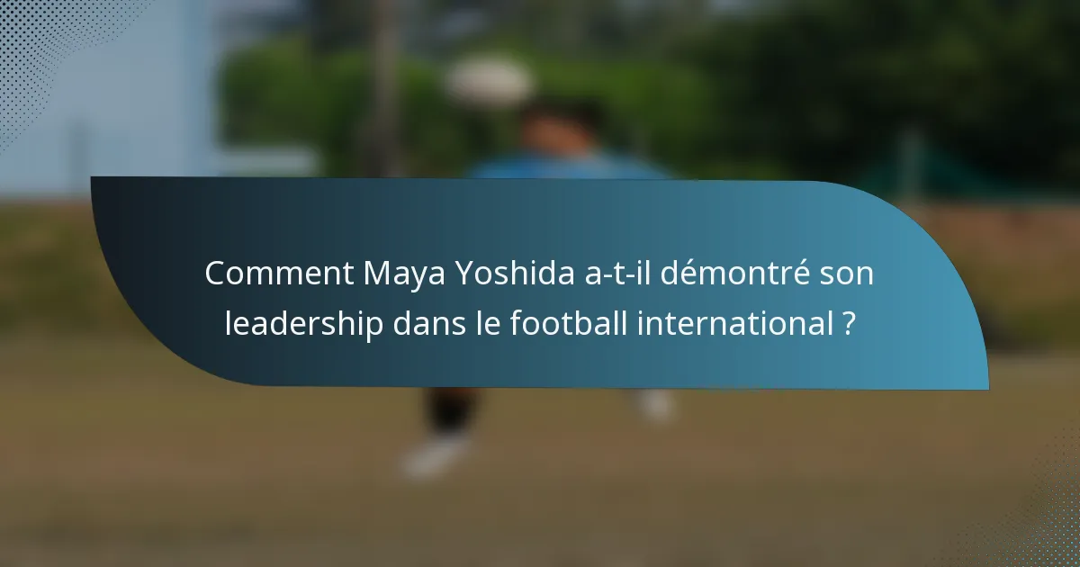 Comment Maya Yoshida a-t-il démontré son leadership dans le football international ?