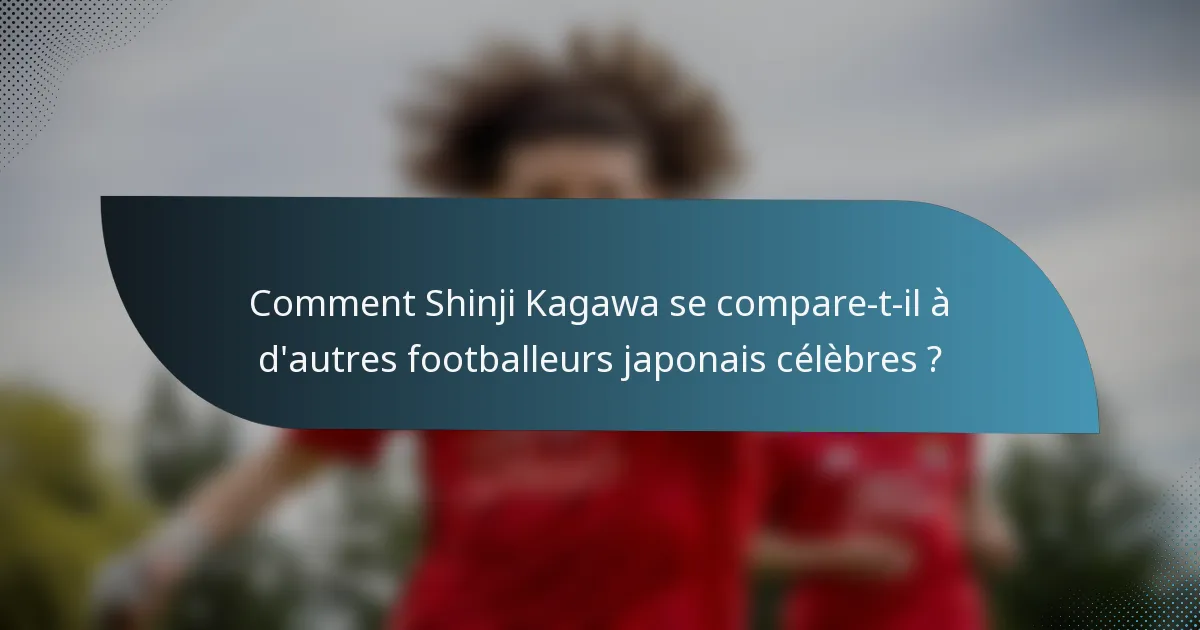 Comment Shinji Kagawa se compare-t-il à d'autres footballeurs japonais célèbres ?