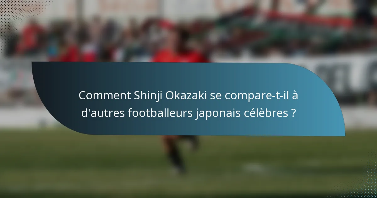 Comment Shinji Okazaki se compare-t-il à d'autres footballeurs japonais célèbres ?