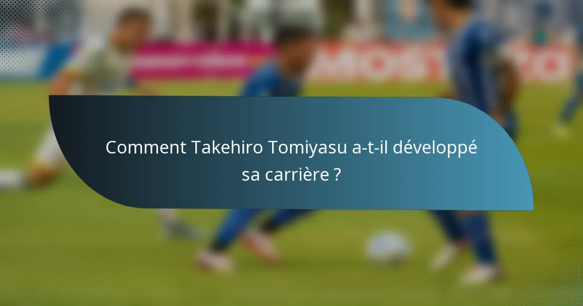 Comment Takehiro Tomiyasu a-t-il développé sa carrière ?