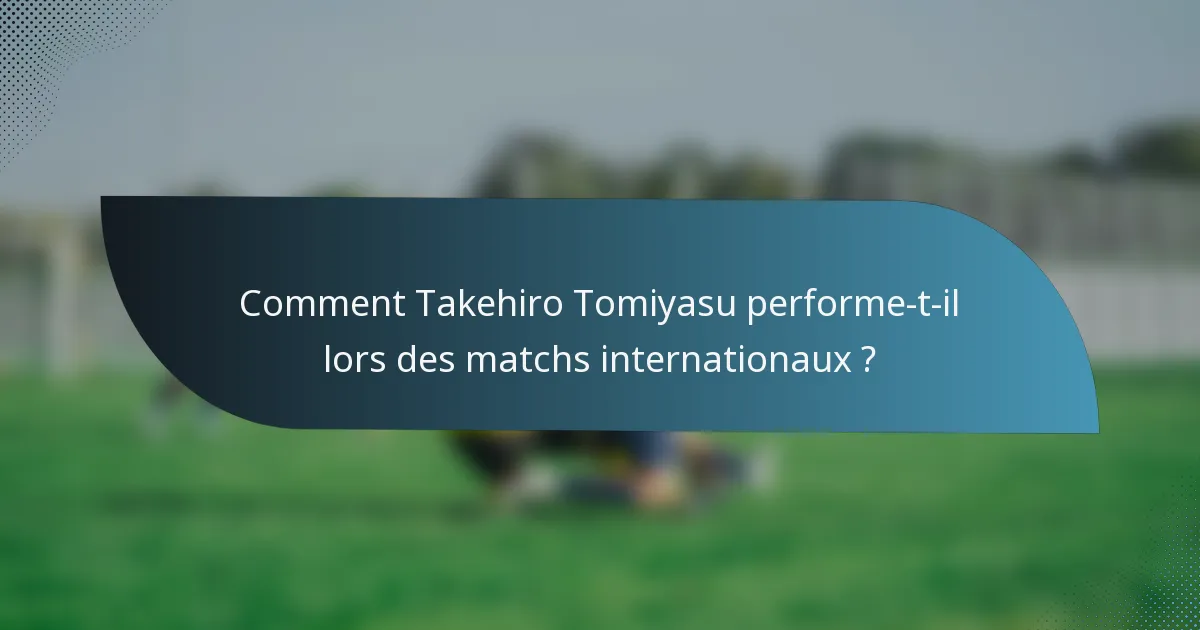 Comment Takehiro Tomiyasu performe-t-il lors des matchs internationaux ?