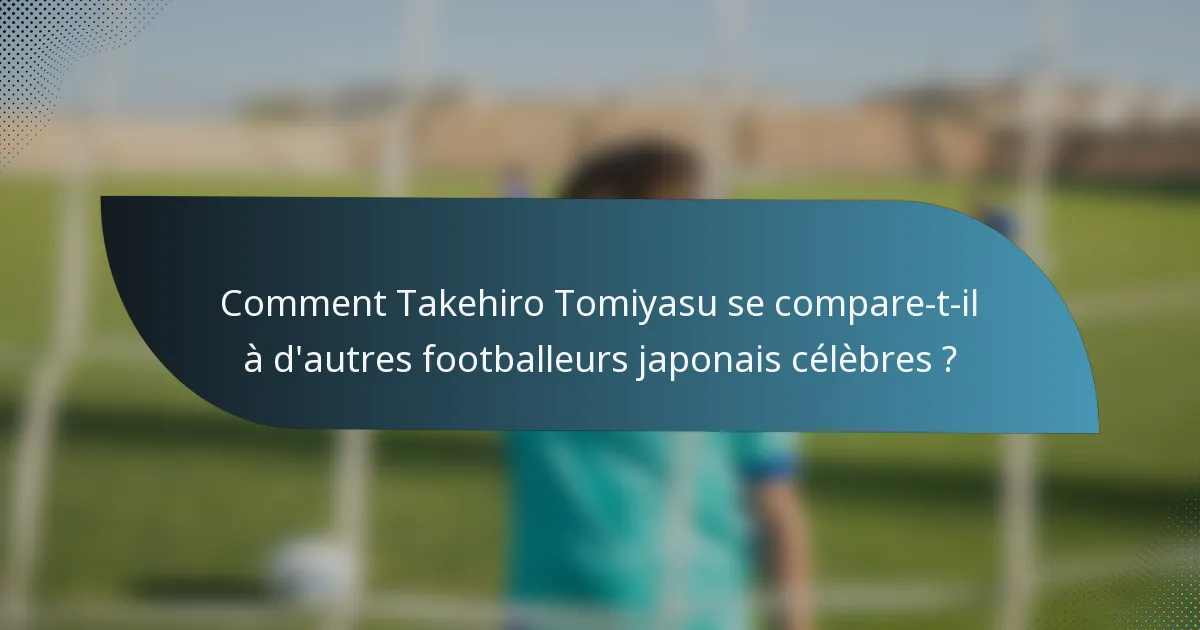 Comment Takehiro Tomiyasu se compare-t-il à d'autres footballeurs japonais célèbres ?
