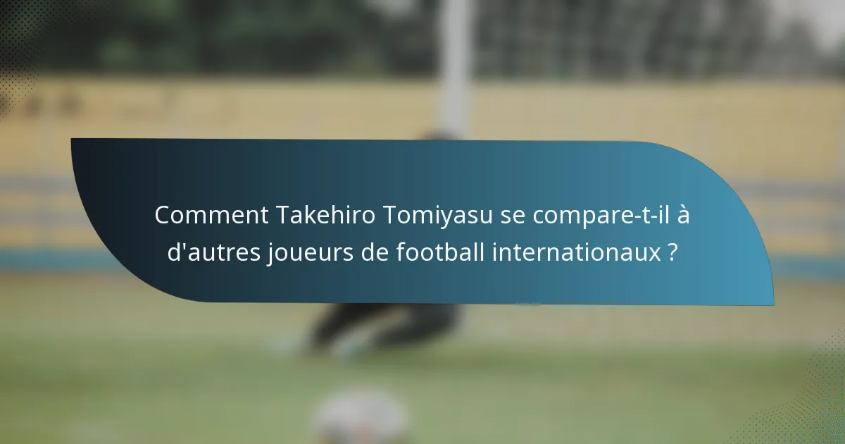 Comment Takehiro Tomiyasu se compare-t-il à d'autres joueurs de football internationaux ?