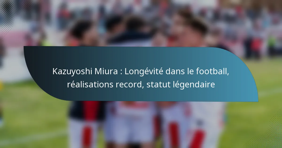 Kazuyoshi Miura : Longévité dans le football, réalisations record, statut légendaire
