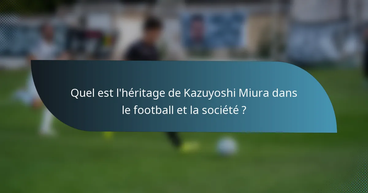Quel est l'héritage de Kazuyoshi Miura dans le football et la société ?