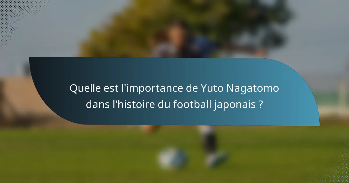 Quelle est l'importance de Yuto Nagatomo dans l'histoire du football japonais ?