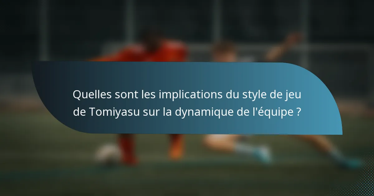 Quelles sont les implications du style de jeu de Tomiyasu sur la dynamique de l'équipe ?