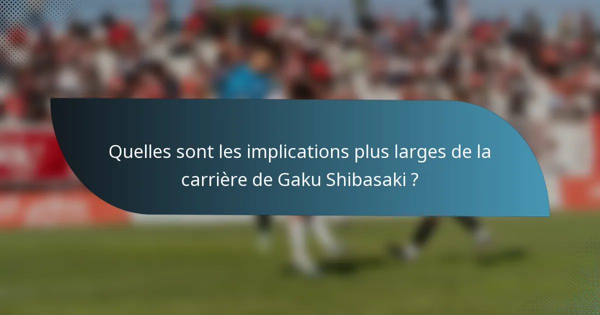 Quelles sont les implications plus larges de la carrière de Gaku Shibasaki ?