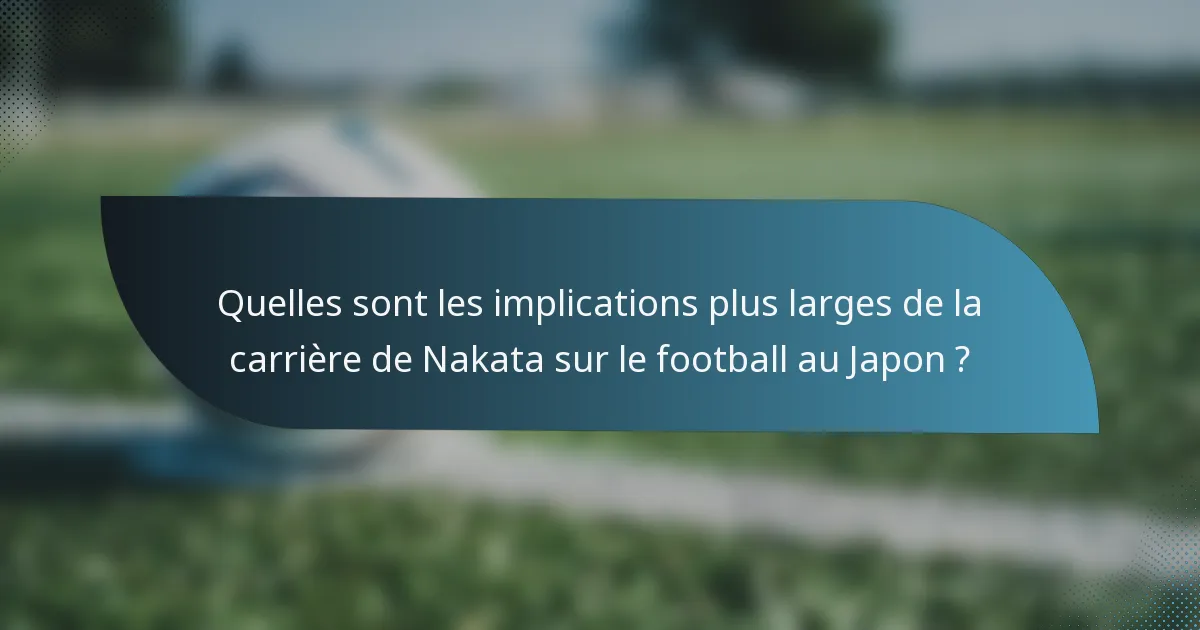 Quelles sont les implications plus larges de la carrière de Nakata sur le football au Japon ?